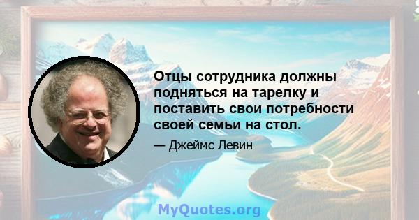 Отцы сотрудника должны подняться на тарелку и поставить свои потребности своей семьи на стол.