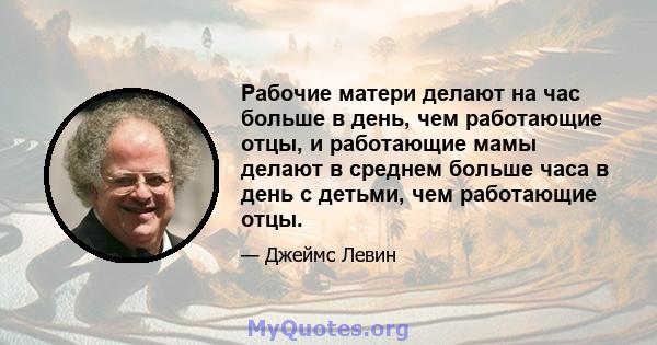 Рабочие матери делают на час больше в день, чем работающие отцы, и работающие мамы делают в среднем больше часа в день с детьми, чем работающие отцы.