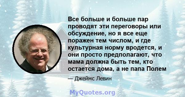 Все больше и больше пар проводят эти переговоры или обсуждение, но я все еще поражен тем числом, и где культурная норму вродется, и они просто предполагают, что мама должна быть тем, кто остается дома, а не папа Полем