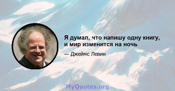 Я думал, что напишу одну книгу, и мир изменится на ночь