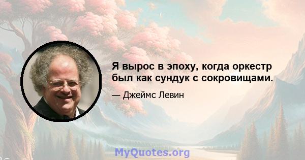 Я вырос в эпоху, когда оркестр был как сундук с сокровищами.