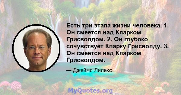 Есть три этапа жизни человека. 1. Он смеется над Кларком Грисволдом. 2. Он глубоко сочувствует Кларку Грисволду. 3. Он смеется над Кларком Грисволдом.