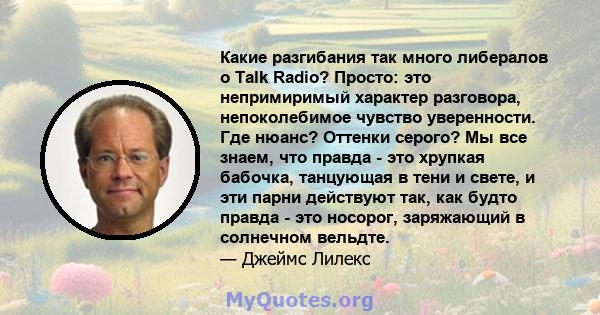 Какие разгибания так много либералов о Talk Radio? Просто: это непримиримый характер разговора, непоколебимое чувство уверенности. Где нюанс? Оттенки серого? Мы все знаем, что правда - это хрупкая бабочка, танцующая в