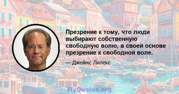 Презрение к тому, что люди выбирают собственную свободную волю, в своей основе презрение к свободной воле.