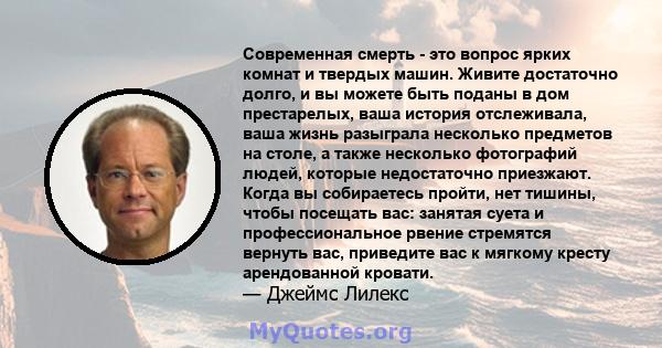 Современная смерть - это вопрос ярких комнат и твердых машин. Живите достаточно долго, и вы можете быть поданы в дом престарелых, ваша история отслеживала, ваша жизнь разыграла несколько предметов на столе, а также