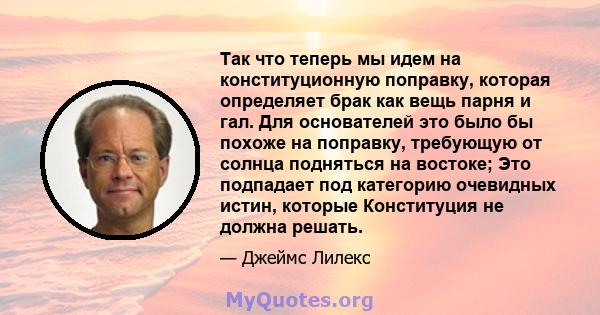 Так что теперь мы идем на конституционную поправку, которая определяет брак как вещь парня и гал. Для основателей это было бы похоже на поправку, требующую от солнца подняться на востоке; Это подпадает под категорию