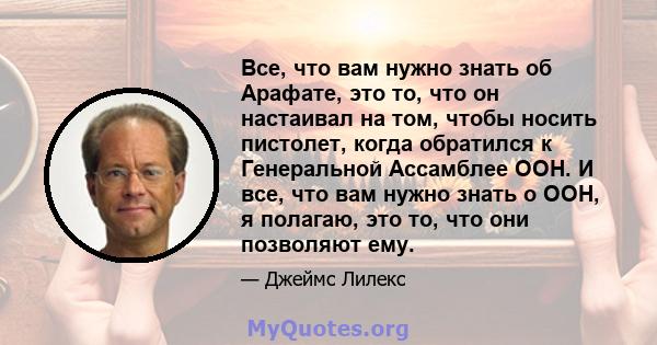 Все, что вам нужно знать об Арафате, это то, что он настаивал на том, чтобы носить пистолет, когда обратился к Генеральной Ассамблее ООН. И все, что вам нужно знать о ООН, я полагаю, это то, что они позволяют ему.