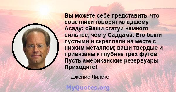 Вы можете себе представить, что советники говорят младшему Асаду: «Ваши статуи намного сильнее, чем у Саддама. Его были пустыми и скрепляли на месте с низким металлом; ваши твердые и привязаны к глубине трех футов.