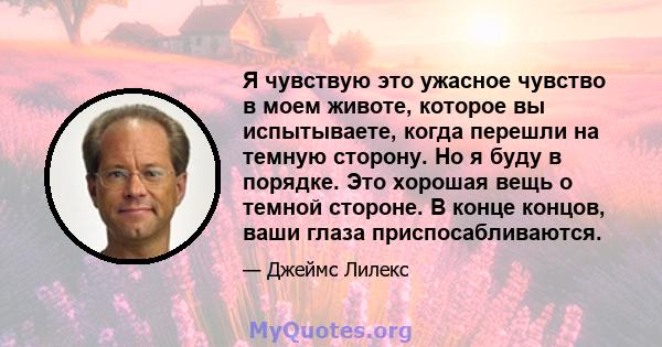 Я чувствую это ужасное чувство в моем животе, которое вы испытываете, когда перешли на темную сторону. Но я буду в порядке. Это хорошая вещь о темной стороне. В конце концов, ваши глаза приспосабливаются.