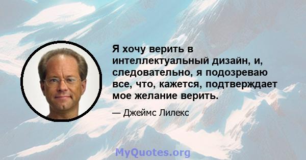 Я хочу верить в интеллектуальный дизайн, и, следовательно, я подозреваю все, что, кажется, подтверждает мое желание верить.