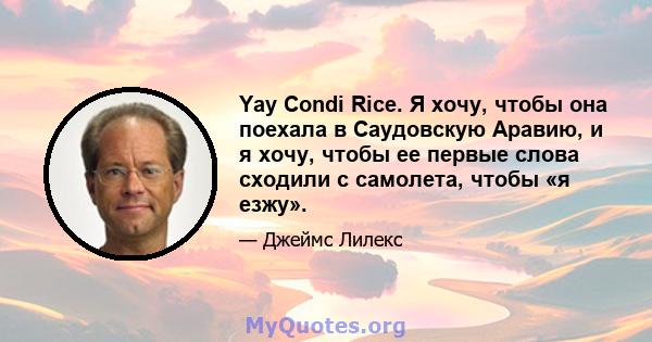 Yay Condi Rice. Я хочу, чтобы она поехала в Саудовскую Аравию, и я хочу, чтобы ее первые слова сходили с самолета, чтобы «я езжу».