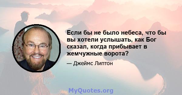 Если бы не было небеса, что бы вы хотели услышать, как Бог сказал, когда прибывает в жемчужные ворота?