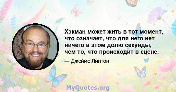 Хэкман может жить в тот момент, что означает, что для него нет ничего в этом долю секунды, чем то, что происходит в сцене.