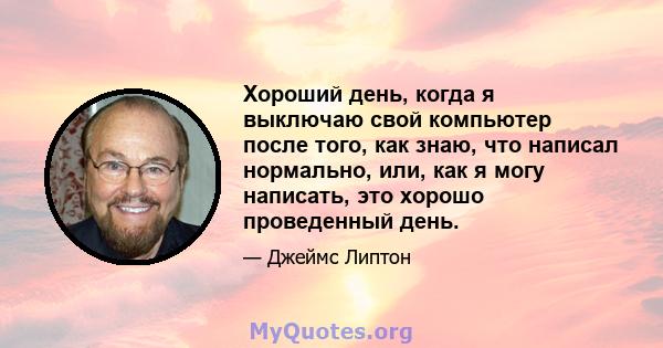 Хороший день, когда я выключаю свой компьютер после того, как знаю, что написал нормально, или, как я могу написать, это хорошо проведенный день.