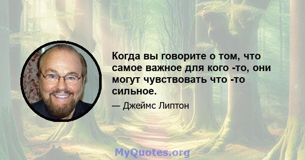 Когда вы говорите о том, что самое важное для кого -то, они могут чувствовать что -то сильное.