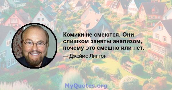 Комики не смеются. Они слишком заняты анализом, почему это смешно или нет.