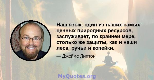 Наш язык, один из наших самых ценных природных ресурсов, заслуживает, по крайней мере, столько же защиты, как и наши леса, ручьи и копейки.