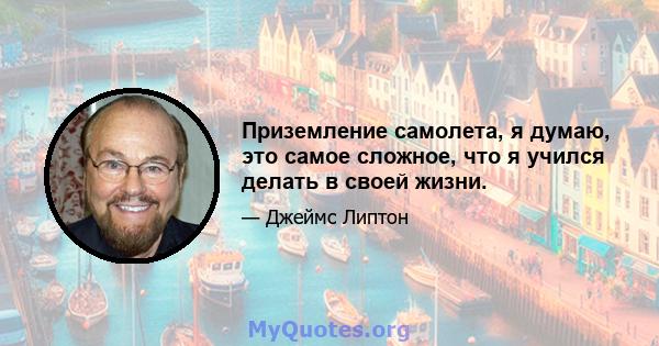 Приземление самолета, я думаю, это самое сложное, что я учился делать в своей жизни.