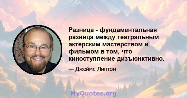 Разница - фундаментальная разница между театральным актерским мастерством и фильмом в том, что киноступление дизъюнктивно.