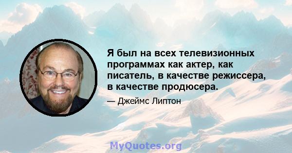 Я был на всех телевизионных программах как актер, как писатель, в качестве режиссера, в качестве продюсера.