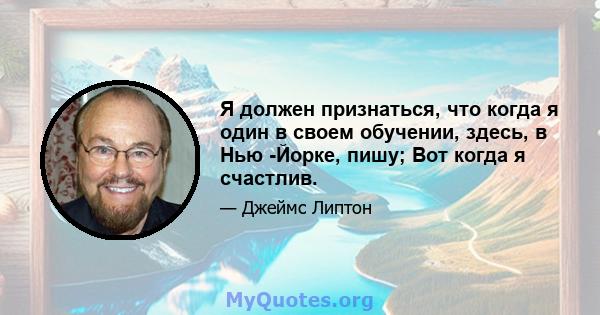 Я должен признаться, что когда я один в своем обучении, здесь, в Нью -Йорке, пишу; Вот когда я счастлив.