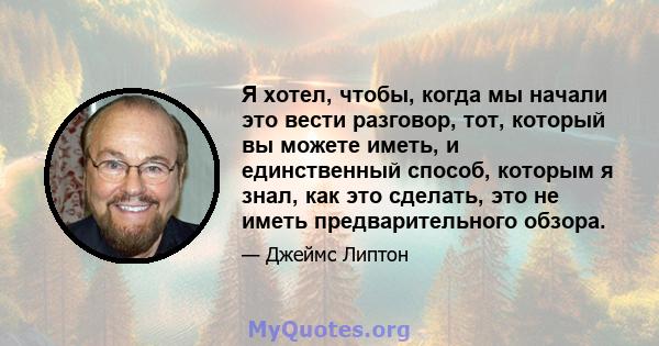 Я хотел, чтобы, когда мы начали это вести разговор, тот, который вы можете иметь, и единственный способ, которым я знал, как это сделать, это не иметь предварительного обзора.