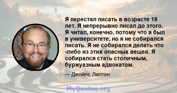 Я перестал писать в возрасте 18 лет. Я непрерывно писал до этого. Я читал, конечно, потому что я был в университете, но я не собирался писать. Я не собирался делать что -либо из этих опасных вещей. Я собирался стать