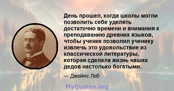 День прошел, когда школы могли позволить себе уделять достаточно времени и внимания к преподаванию древних языков, чтобы ученик позволил ученику извлечь это удовольствие из классической литературы, которая сделала жизнь 