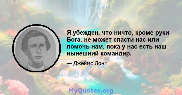 Я убежден, что ничто, кроме руки Бога, не может спасти нас или помочь нам, пока у нас есть наш нынешний командир.