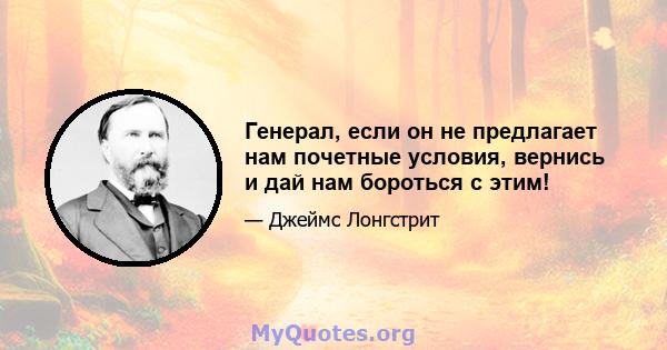 Генерал, если он не предлагает нам почетные условия, вернись и дай нам бороться с этим!