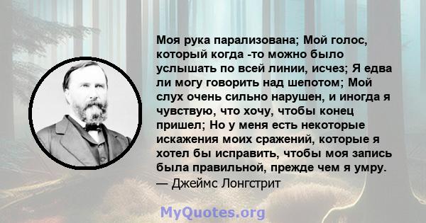 Моя рука парализована; Мой голос, который когда -то можно было услышать по всей линии, исчез; Я едва ли могу говорить над шепотом; Мой слух очень сильно нарушен, и иногда я чувствую, что хочу, чтобы конец пришел; Но у