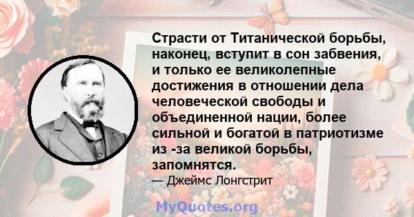 Страсти от Титанической борьбы, наконец, вступит в сон забвения, и только ее великолепные достижения в отношении дела человеческой свободы и объединенной нации, более сильной и богатой в патриотизме из -за великой