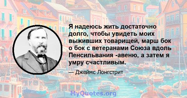 Я надеюсь жить достаточно долго, чтобы увидеть моих выживших товарищей, марш бок о бок с ветеранами Союза вдоль Пенсильвания -авеню, а затем я умру счастливым.