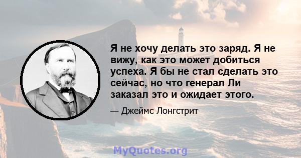 Я не хочу делать это заряд. Я не вижу, как это может добиться успеха. Я бы не стал сделать это сейчас, но что генерал Ли заказал это и ожидает этого.