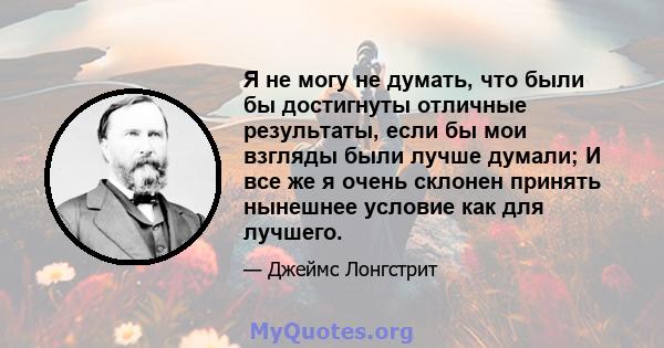 Я не могу не думать, что были бы достигнуты отличные результаты, если бы мои взгляды были лучше думали; И все же я очень склонен принять нынешнее условие как для лучшего.