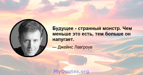 Будущее - странный монстр. Чем меньше это есть, тем больше он напугает.