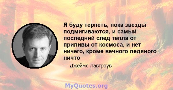 Я буду терпеть, пока звезды подмигиваются, и самый последний след тепла от приливы от космоса, и нет ничего, кроме вечного ледяного ничто