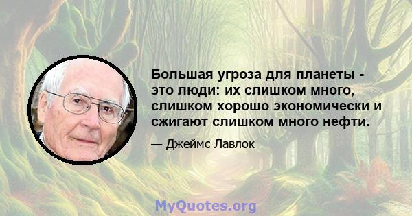 Большая угроза для планеты - это люди: их слишком много, слишком хорошо экономически и сжигают слишком много нефти.