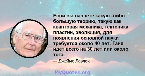 Если вы начнете какую -либо большую теорию, такую ​​как квантовая механика, тектоника пластин, эволюция, для появления основной науки требуется около 40 лет. Гайя идет всего на 30 лет или около того.