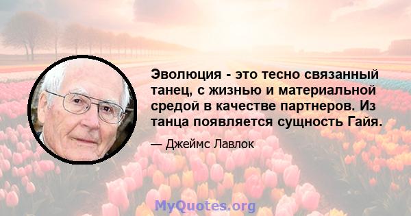 Эволюция - это тесно связанный танец, с жизнью и материальной средой в качестве партнеров. Из танца появляется сущность Гайя.