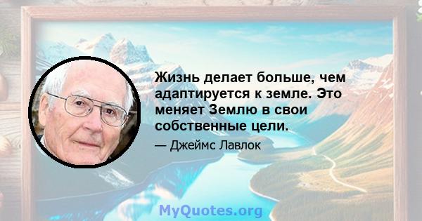 Жизнь делает больше, чем адаптируется к земле. Это меняет Землю в свои собственные цели.