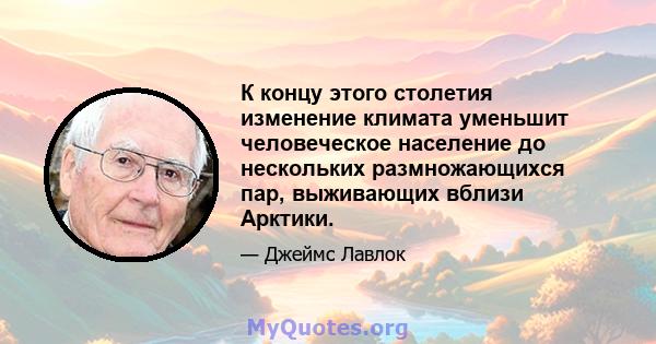 К концу этого столетия изменение климата уменьшит человеческое население до нескольких размножающихся пар, выживающих вблизи Арктики.