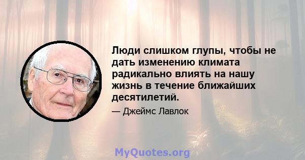 Люди слишком глупы, чтобы не дать изменению климата радикально влиять на нашу жизнь в течение ближайших десятилетий.