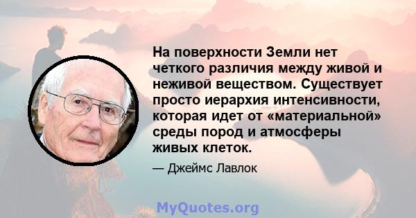 На поверхности Земли нет четкого различия между живой и неживой веществом. Существует просто иерархия интенсивности, которая идет от «материальной» среды пород и атмосферы живых клеток.