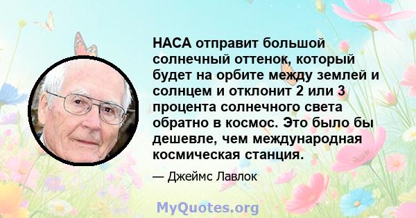 НАСА отправит большой солнечный оттенок, который будет на орбите между землей и солнцем и отклонит 2 или 3 процента солнечного света обратно в космос. Это было бы дешевле, чем международная космическая станция.