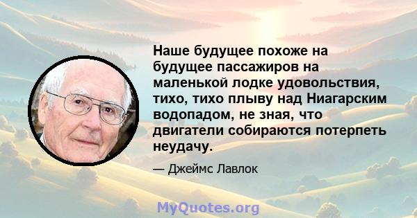 Наше будущее похоже на будущее пассажиров на маленькой лодке удовольствия, тихо, тихо плыву над Ниагарским водопадом, не зная, что двигатели собираются потерпеть неудачу.