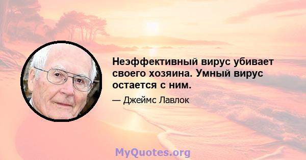 Неэффективный вирус убивает своего хозяина. Умный вирус остается с ним.