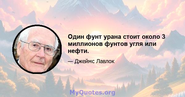 Один фунт урана стоит около 3 миллионов фунтов угля или нефти.