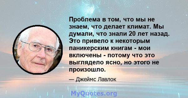 Проблема в том, что мы не знаем, что делает климат. Мы думали, что знали 20 лет назад. Это привело к некоторым паникерским книгам - мои включены - потому что это выглядело ясно, но этого не произошло.