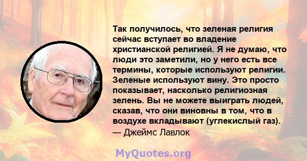 Так получилось, что зеленая религия сейчас вступает во владение христианской религией. Я не думаю, что люди это заметили, но у него есть все термины, которые используют религии. Зеленые используют вину. Это просто